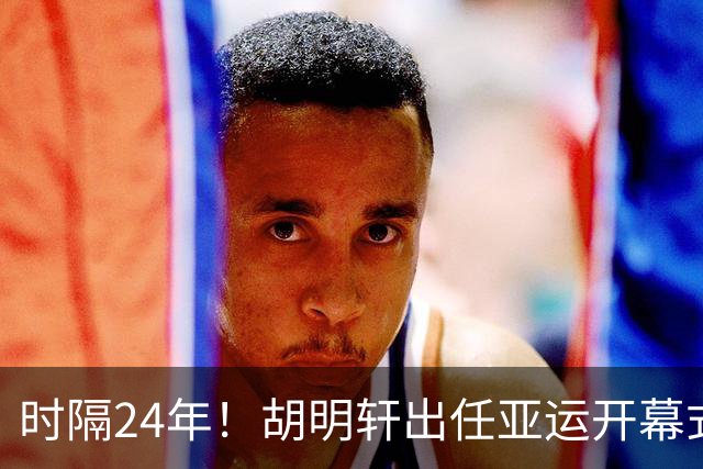 时隔24年！胡明轩出任亚运开幕式旗手，为中国男篮补齐这项空白